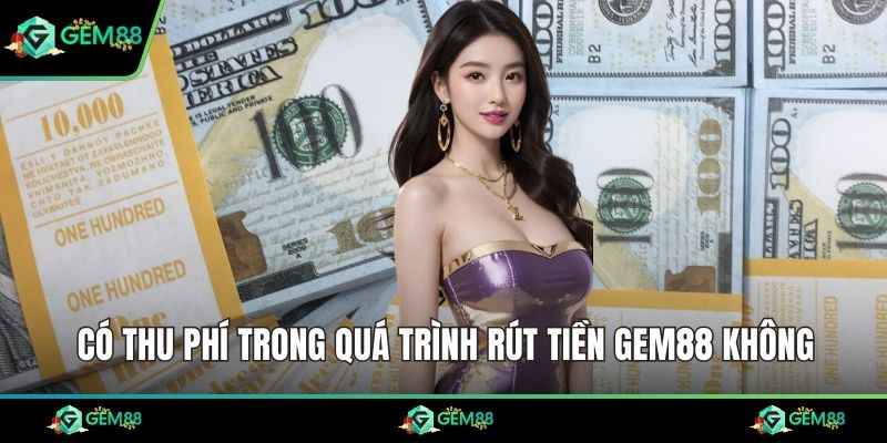 Có thu phí trong quá trình rút tiền Gem88 không