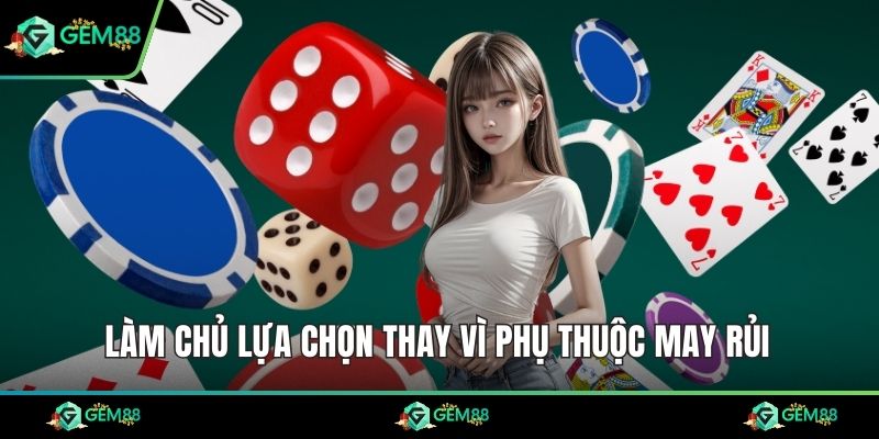 Làm chủ lựa chọn thay vì phụ thuộc may rủi