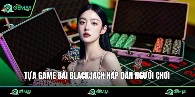 Tựa game bài Blackjack hấp dẫn người chơi